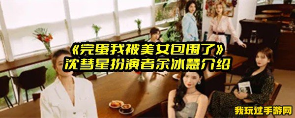 《完蛋我被美女包围了》沈彗星扮演者余冰慧介绍