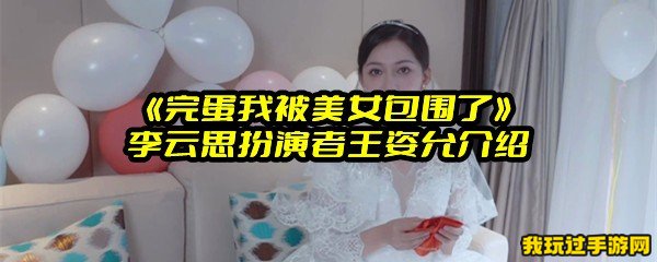 《完蛋我被美女包围了》李云思扮演者王姿允介绍