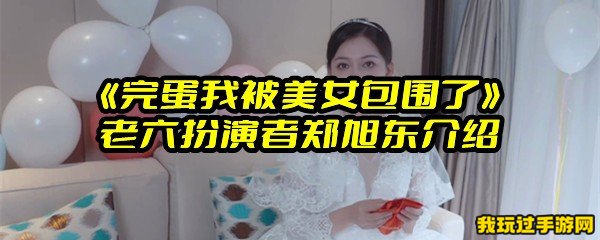 《完蛋我被美女包围了》老六扮演者郑旭东介绍