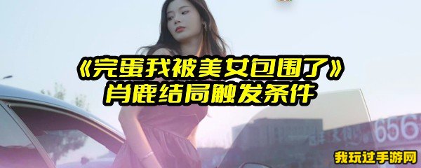 《完蛋我被美女包围了》肖鹿结局触发条件