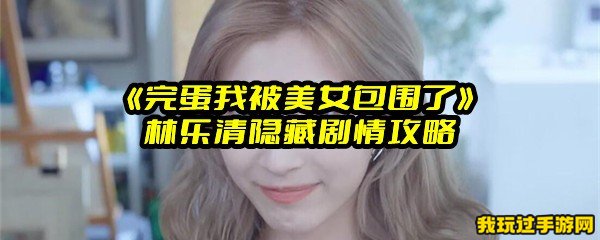 《完蛋我被美女包围了》林乐清隐藏剧情攻略