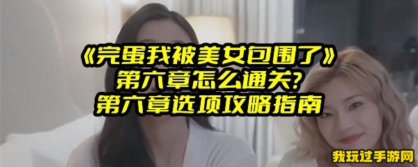 《完蛋我被美女包围了》第六章怎么通关？第六章选项攻略指南 