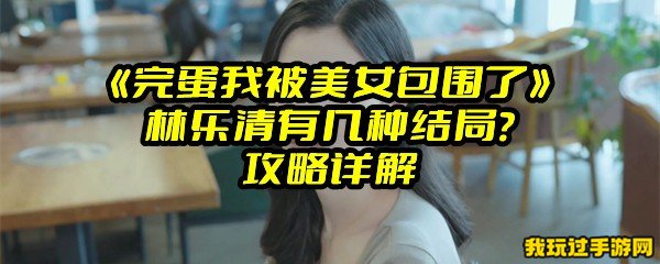 《完蛋我被美女包围了》林乐清有几种结局？攻略详解