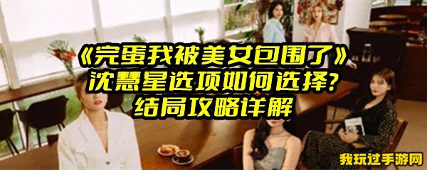 《完蛋我被美女包围了》沈慧星选项如何选择？结局攻略详解