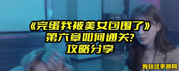 《完蛋我被美女包围了》第六章如何通关？攻略分享