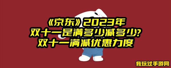 《京东》2023年双十一是满多少减多少？双十一满减优惠力度