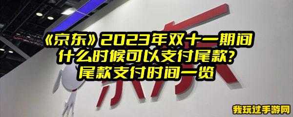 《京东》2023年双十一期间什么时候可以支付尾款？尾款支付时间一览