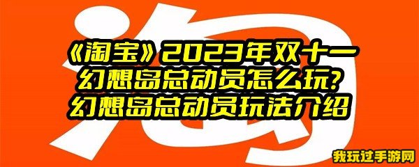 《淘宝》2023年双十一幻想岛总动员怎么玩？幻想岛总动员玩法介绍