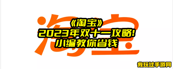 《淘宝》2023年双十一攻略！小编教你省钱