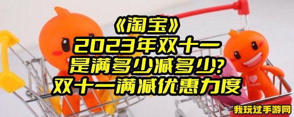 《淘宝》2023年双十一是满多少减多少？双十一满减优惠力度