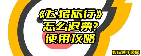 《飞猪旅行》怎么退票？使用攻略