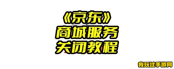 《京东》商城服务关闭教程