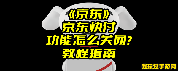 《京东》京东快付功能怎么关闭？教程指南