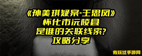 《孙美琪疑案-王思凤》怀化市沅陵县是谁的关联线索？攻略分享