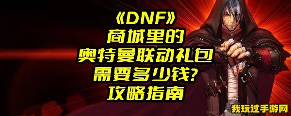 《DNF》商城里的奥特曼联动礼包需要多少钱？攻略指南