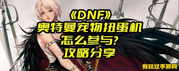  《DNF》奥特曼宠物扭蛋机怎么参与？攻略分享