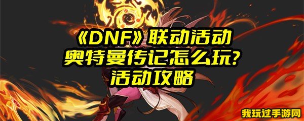 《DNF》联动活动奥特曼传记怎么玩？活动攻略