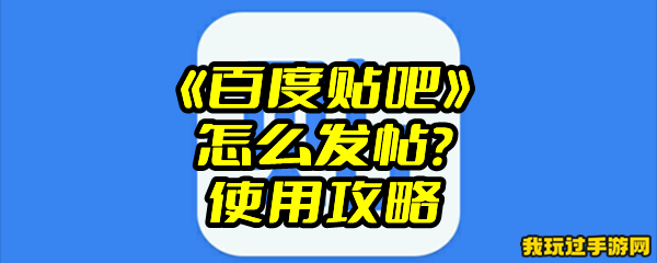 《百度贴吧》怎么发帖？使用攻略