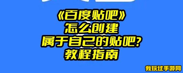 《百度贴吧》怎么创建属于自己的贴吧？教程指南