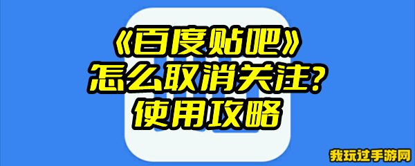 《百度贴吧》怎么取消关注？使用攻略