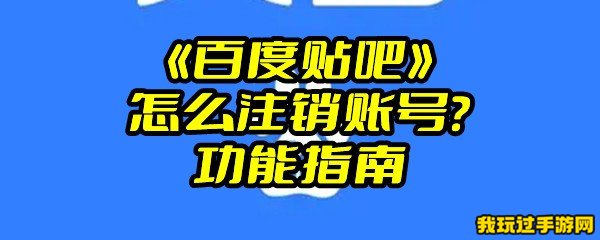 《百度贴吧》怎么注销账号？功能指南