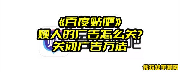 《百度贴吧》烦人的广告怎么关？关闭广告方法