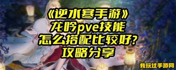 《逆水寒手游》龙吟pve技能怎么搭配比较好？攻略分享