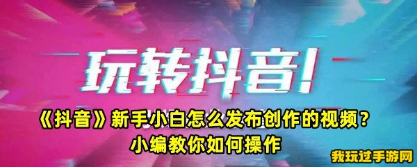 《抖音》新手小白怎么发布创作的视频？小编教你如何操作