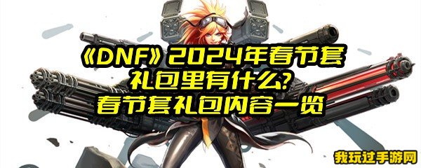 《DNF》2024年春节套礼包里有什么？春节套礼包内容一览