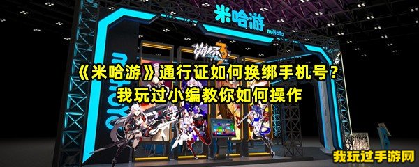 《米哈游》通行证如何换绑手机号？我玩过小编教你如何操作