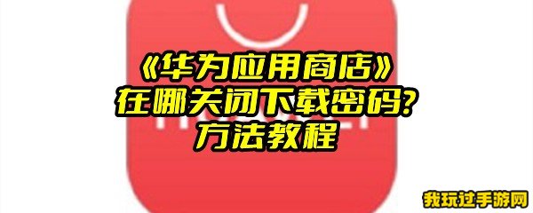 《华为应用商店》在哪关闭下载密码？方法教程