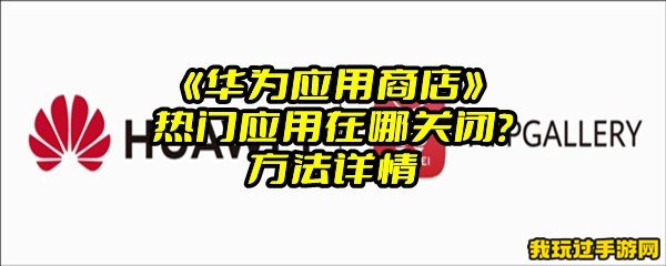 《华为应用商店》热门应用在哪关闭？方法详情