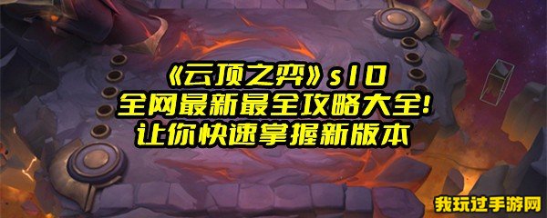 《云顶之弈》s10全网最新最全攻略大全！让你快速掌握新版本