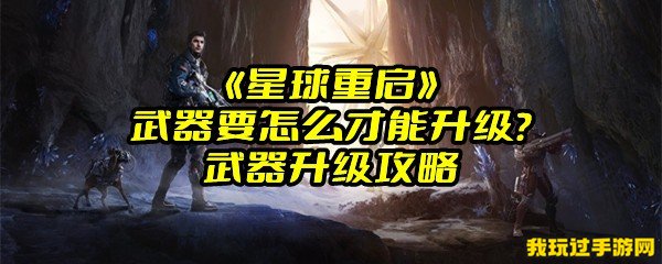 《星球重启》武器要怎么才能升级？武器升级攻略