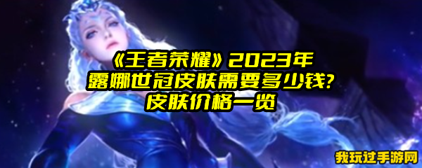 《王者荣耀》2023年露娜世冠皮肤需要多少钱？皮肤价格一览