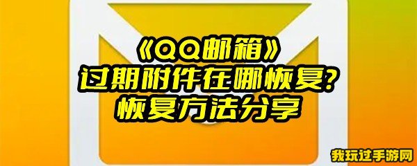 《QQ邮箱》过期附件在哪恢复？恢复方法分享