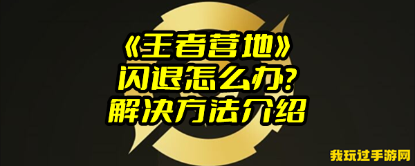 《王者营地》闪退怎么办？解决方法介绍