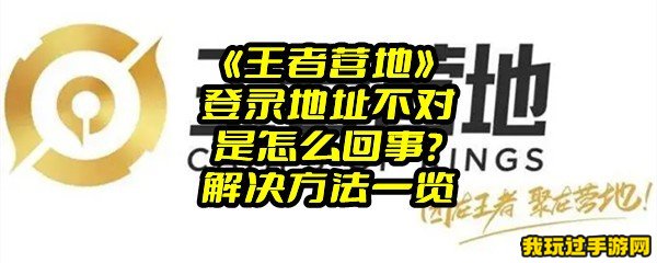 《王者营地》登录地址不对是怎么回事？解决方法一览