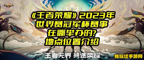 《王者荣耀》2023年世界赛冠军杯赛事在哪举办的？地点位置介绍