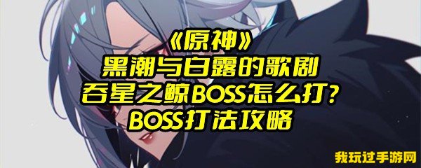 《原神》黑潮与白露的歌剧中吞星之鲸BOSS怎么打？BOSS打法攻略