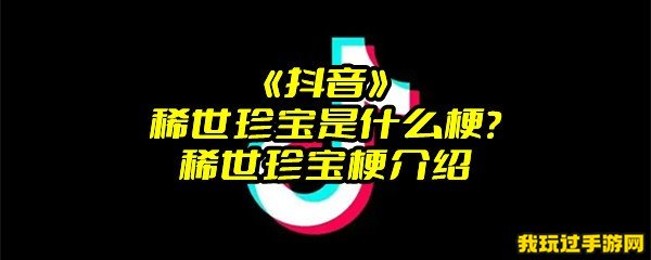 《抖音》稀世珍宝是什么梗？稀世珍宝梗介绍