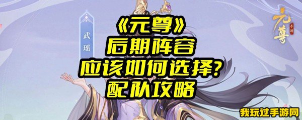 《元尊》后期阵容应该如何选择？配队攻略