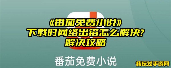 《番茄免费小说》下载时网络出错怎么解决？解决攻略