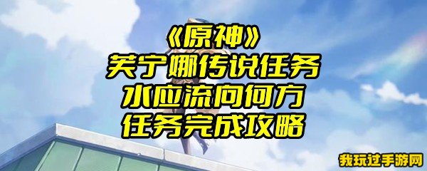 《原神》芙宁娜传说任务水应流向何方任务完成攻略