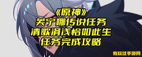 《原神》芙宁娜传说任务清歌涓浅恰如此生任务完成攻略