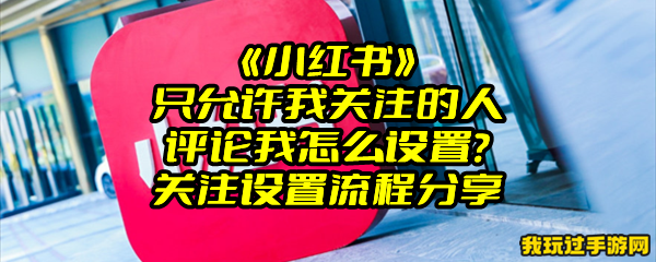 《小红书》只允许我关注的人评论我怎么设置？关注设置流程分享