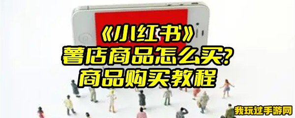 《小红书》薯店商品怎么买？商品购买教程