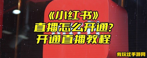 《小红书》直播怎么开通？开通直播教程