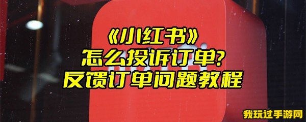 《小红书》怎么投诉订单？反馈订单问题教程