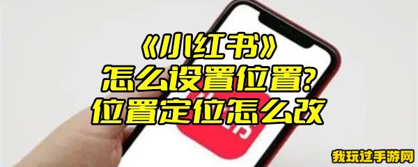 《小红书》怎么设置位置？位置定位修改方法